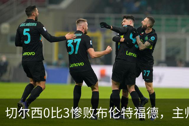切尔西0比3惨败布伦特福德，主帅阿隆索为战术和转会背锅丨观察