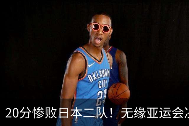 20分惨败日本二队！无缘亚运会决赛，中国男篮的时代彻底结束了？